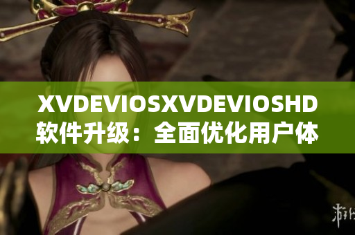 XVDEVIOSXVDEVIOSHD软件升级：全面优化用户体验，功能更强大