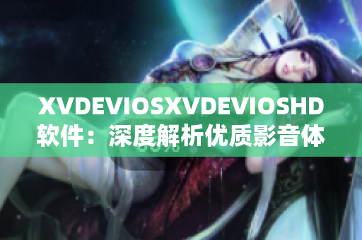 XVDEVIOSXVDEVIOSHD软件：深度解析优质影音体验 