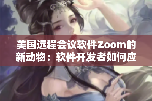 美国远程会议软件Zoom的新动物：软件开发者如何应对挑战