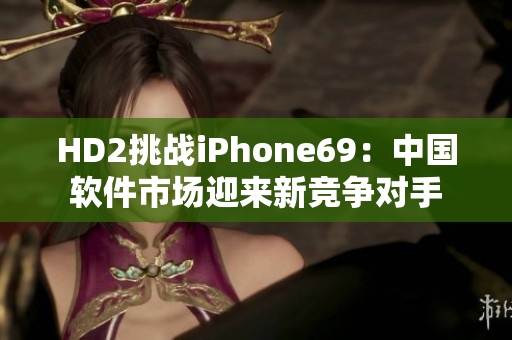 HD2挑战iPhone69：中国软件市场迎来新竞争对手