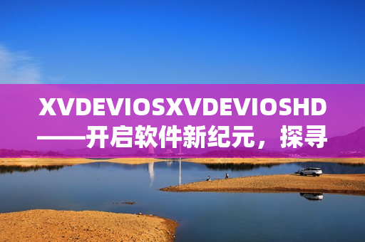 XVDEVIOSXVDEVIOSHD——开启软件新纪元，探寻优质体验