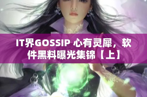 IT界GOSSIP 心有灵犀，软件黑料曝光集锦【上】