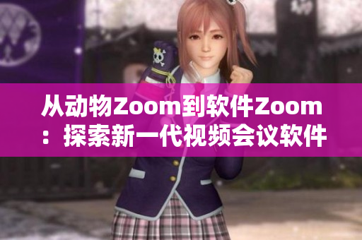 从动物Zoom到软件Zoom：探索新一代视频会议软件的兴起