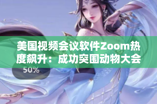 美国视频会议软件Zoom热度飙升：成功突围动物大会议 主题