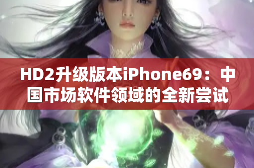 HD2升级版本iPhone69：中国市场软件领域的全新尝试