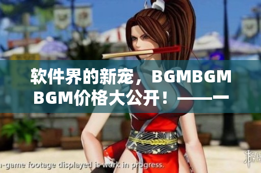 软件界的新宠，BGMBGMBGM价格大公开！——一款值得关注的音乐软件