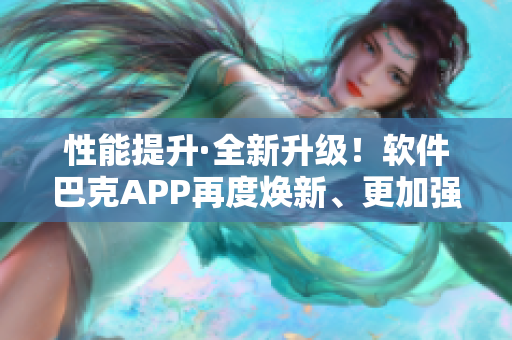 性能提升·全新升级！软件巴克APP再度焕新、更加强大，满足您的一切需求