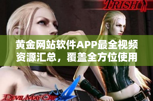 黄金网站软件APP最全视频资源汇总，覆盖全方位使用攻略及功能介绍