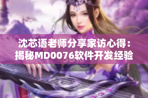 沈芯语老师分享家访心得：揭秘MD0076软件开发经验