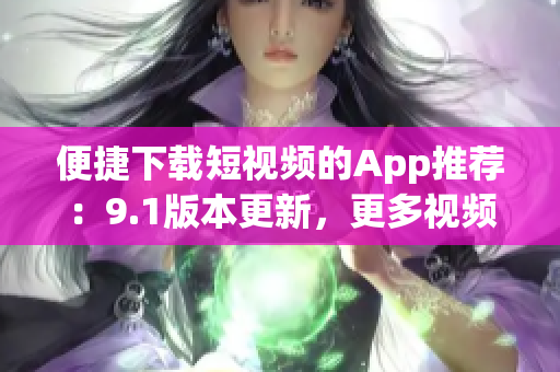 便捷下载短视频的App推荐：9.1版本更新，更多视频资源！