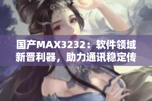 国产MAX3232：软件领域新晋利器，助力通讯稳定传输