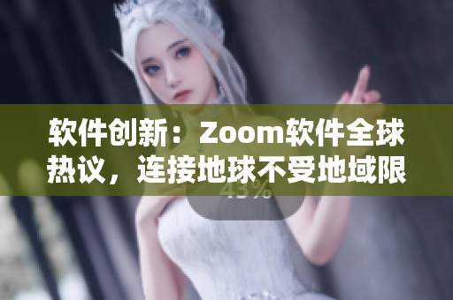 软件创新：Zoom软件全球热议，连接地球不受地域限制