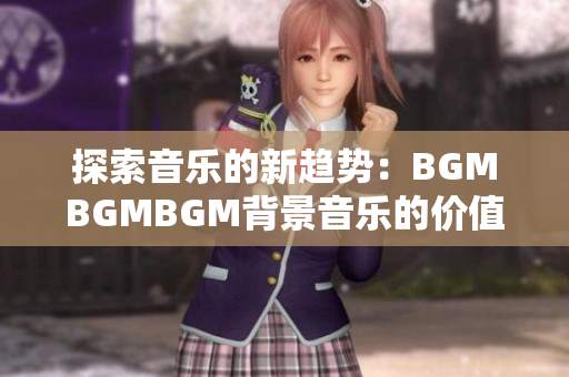 探索音乐的新趋势：BGMBGMBGM背景音乐的价值与应用