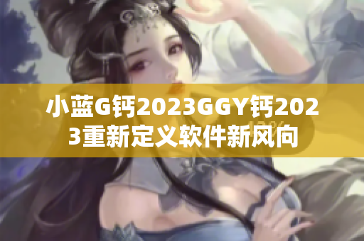 小蓝G钙2023GGY钙2023重新定义软件新风向