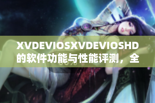 XVDEVIOSXVDEVIOSHD的软件功能与性能评测，全面解析使用体验