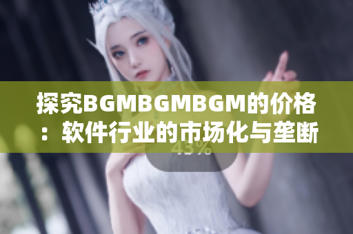 探究BGMBGMBGM的价格：软件行业的市场化与垄断现象