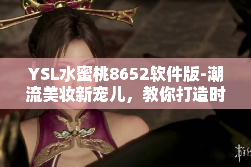 YSL水蜜桃8652软件版-潮流美妆新宠儿，教你打造时尚妆容