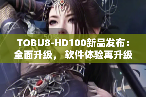 TOBU8-HD100新品发布：全面升级， 软件体验再升级