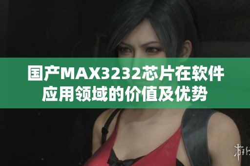 国产MAX3232芯片在软件应用领域的价值及优势