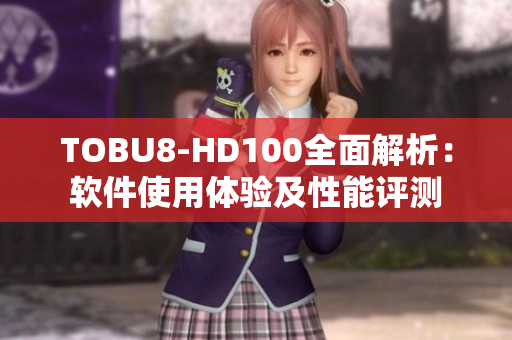 TOBU8-HD100全面解析：软件使用体验及性能评测