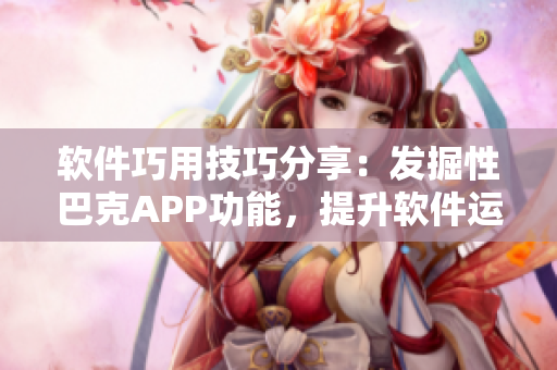 软件巧用技巧分享：发掘性巴克APP功能，提升软件运用经验