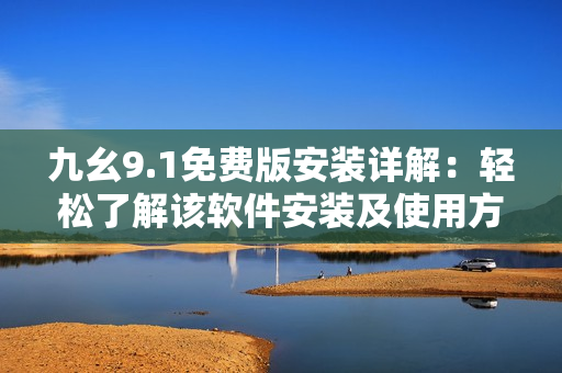 九幺9.1免费版安装详解：轻松了解该软件安装及使用方法