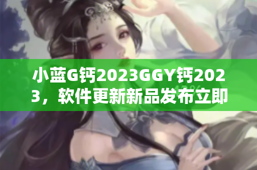 小蓝G钙2023GGY钙2023，软件更新新品发布立即更新!