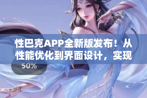 性巴克APP全新版发布！从性能优化到界面设计，实现软件升级焕新风貌