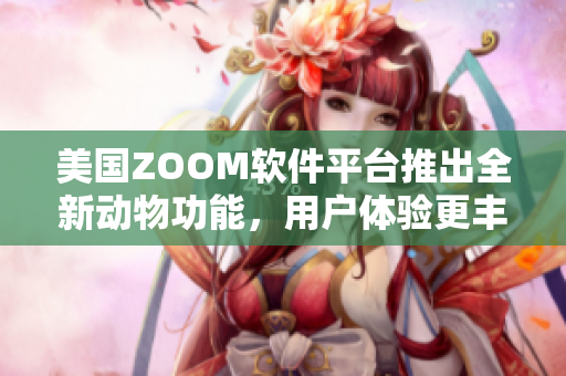 美国ZOOM软件平台推出全新动物功能，用户体验更丰富