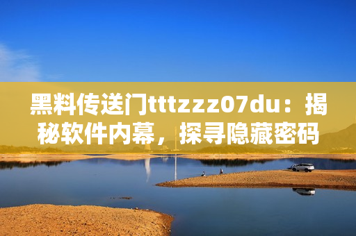 黑料传送门tttzzz07du：揭秘软件内幕，探寻隐藏密码安全漏洞