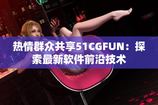 热情群众共享51CGFUN：探索最新软件前沿技术