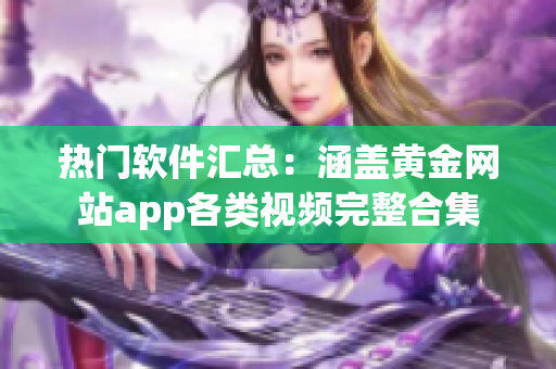 热门软件汇总：涵盖黄金网站app各类视频完整合集