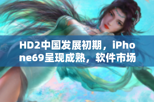 HD2中国发展初期，iPhone69呈现成熟，软件市场值得关注