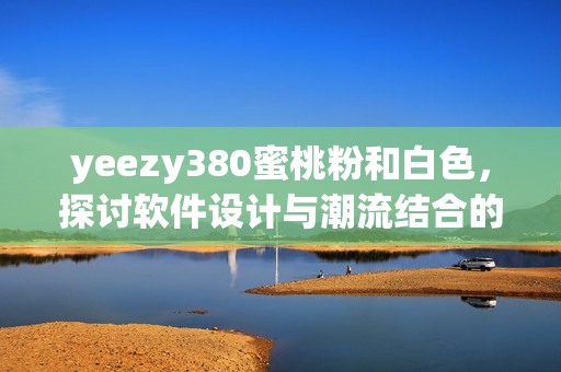 yeezy380蜜桃粉和白色，探讨软件设计与潮流结合的方式