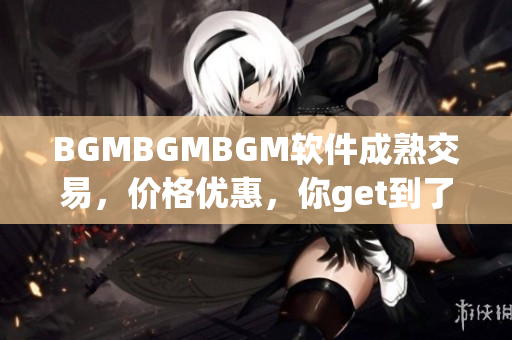 BGMBGMBGM软件成熟交易，价格优惠，你get到了吗？