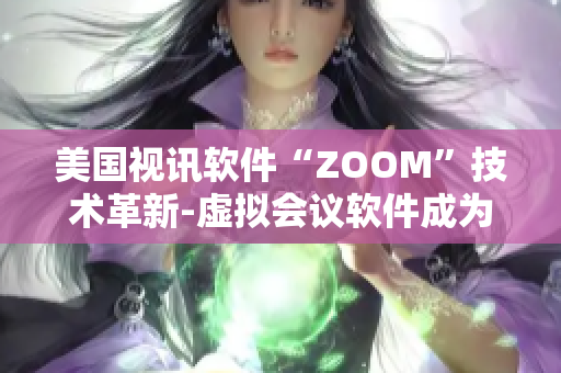 美国视讯软件“ZOOM”技术革新-虚拟会议软件成为热门选择