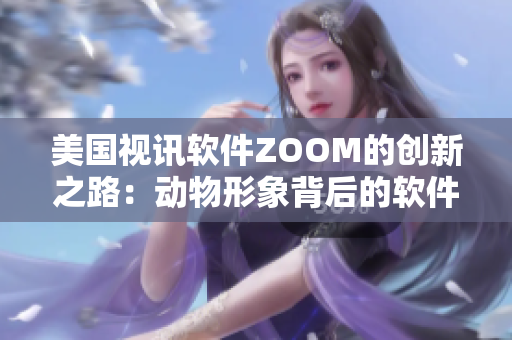 美国视讯软件ZOOM的创新之路：动物形象背后的软件设计概念