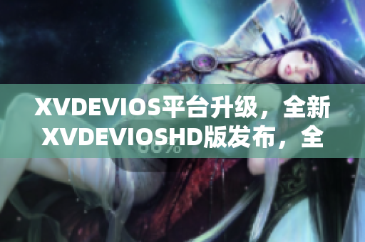 XVDEVIOS平台升级，全新XVDEVIOSHD版发布，全面优化用户体验