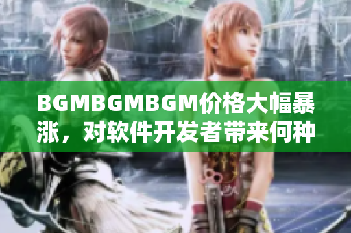 BGMBGMBGM价格大幅暴涨，对软件开发者带来何种影响？