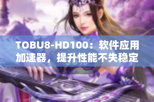 TOBU8-HD100：软件应用加速器，提升性能不失稳定性