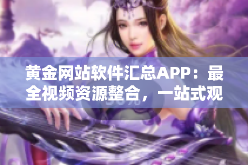 黄金网站软件汇总APP：最全视频资源整合，一站式观影体验