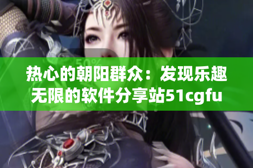 热心的朝阳群众：发现乐趣无限的软件分享站51cgfun