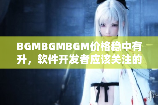 BGMBGMBGM价格稳中有升，软件开发者应该关注的音乐库