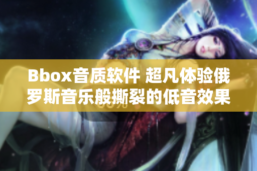 Bbox音质软件 超凡体验俄罗斯音乐般撕裂的低音效果