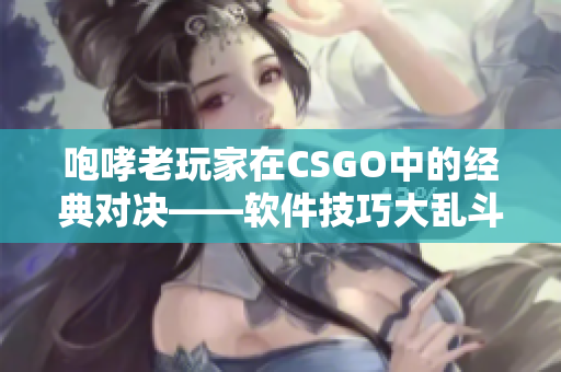 咆哮老玩家在CSGO中的经典对决——软件技巧大乱斗