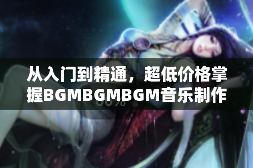 从入门到精通，超低价格掌握BGMBGMBGM音乐制作软件的秘密！