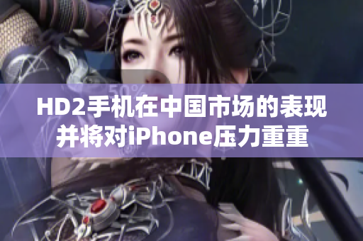 HD2手机在中国市场的表现并将对iPhone压力重重