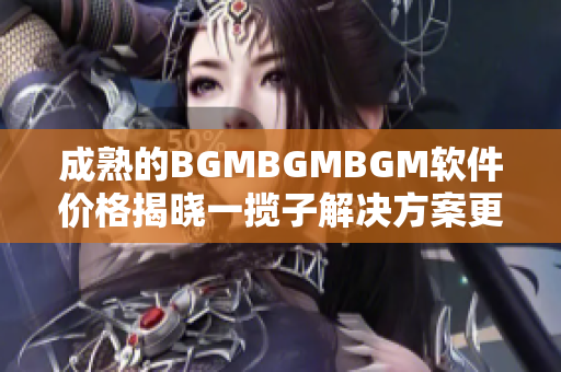 成熟的BGMBGMBGM软件价格揭晓一揽子解决方案更划算