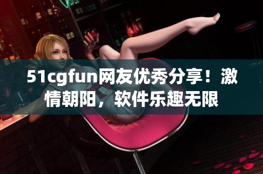 51cgfun网友优秀分享！激情朝阳，软件乐趣无限