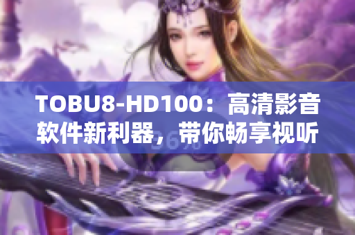 TOBU8-HD100：高清影音软件新利器，带你畅享视听盛宴